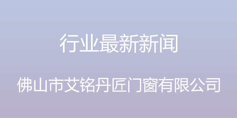 行业最新新闻 - 佛山市艾铭丹匠门窗有限公司