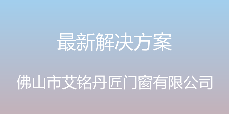 最新解决方案 - 佛山市艾铭丹匠门窗有限公司