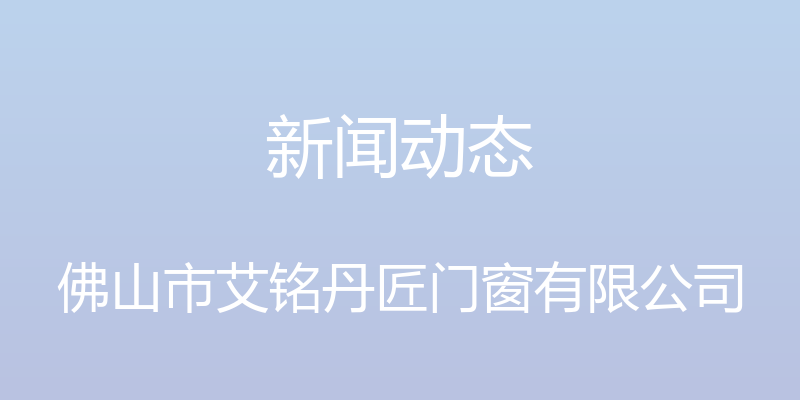 新闻动态 - 佛山市艾铭丹匠门窗有限公司