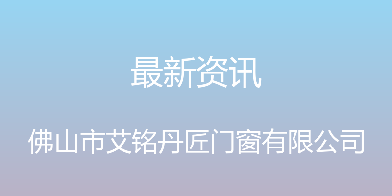 最新资讯 - 佛山市艾铭丹匠门窗有限公司